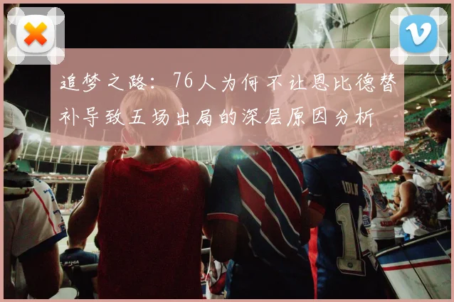 追梦之路：76人为何不让恩比德替补导致五场出局的深层原因分析
