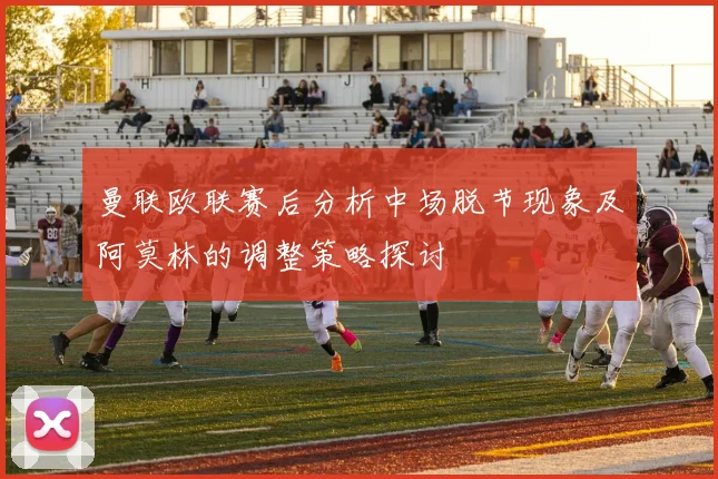 曼联欧联赛后分析中场脱节现象及阿莫林的调整策略探讨