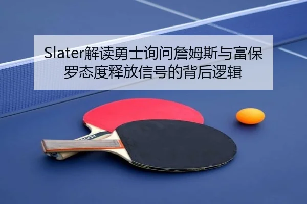 Slater解读勇士询问詹姆斯与富保罗态度释放信号的背后逻辑