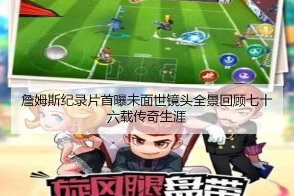 詹姆斯纪录片首曝未面世镜头全景回顾七十六载传奇生涯