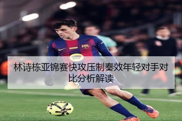 林诗栋亚锦赛快攻压制奏效年轻对手对比分析解读